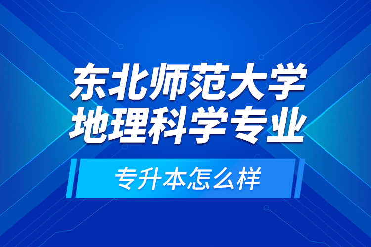 東北師范大學(xué)地理科學(xué)專業(yè)專升本怎么樣？