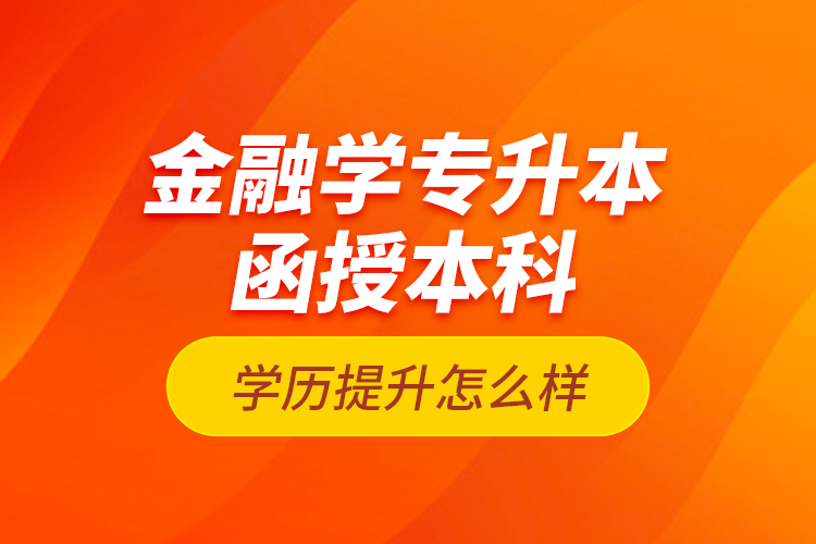 金融學專升本函授本科學歷提升怎么樣？