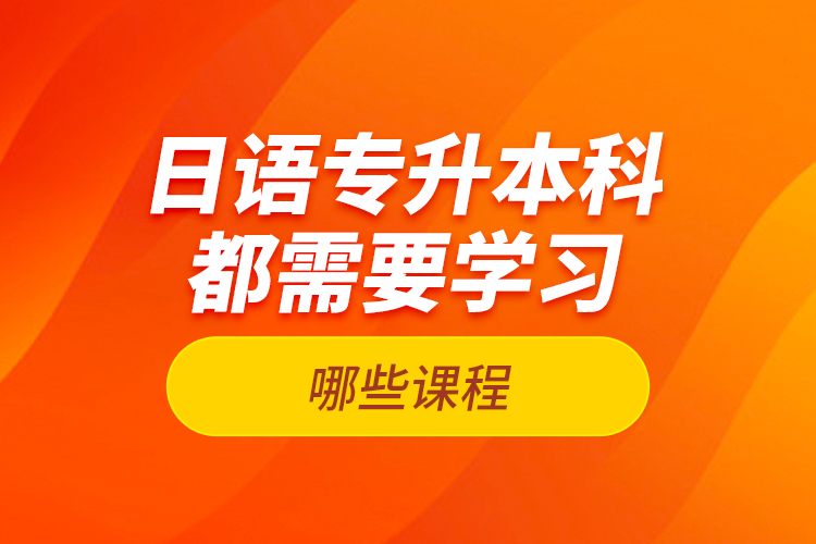 日語專升本科都需要學(xué)習(xí)哪些課程？