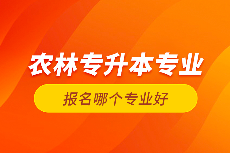 農(nóng)林專升本專業(yè)報(bào)名哪個專業(yè)好？