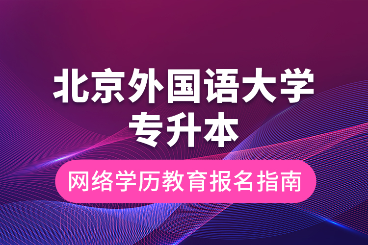 北京外國語大學專升本網絡學歷教育報名指南