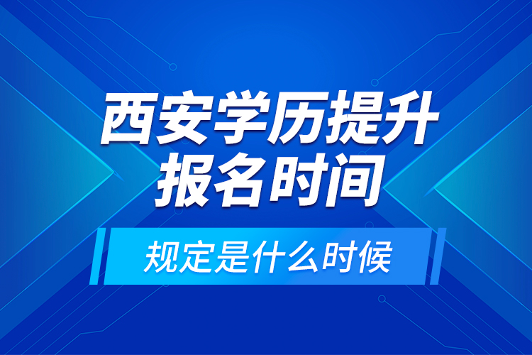 西安學(xué)歷提升報名時間規(guī)定是什么時候？