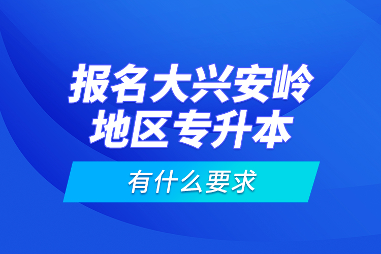 報名大興安嶺地區(qū)專升本有什么要求？