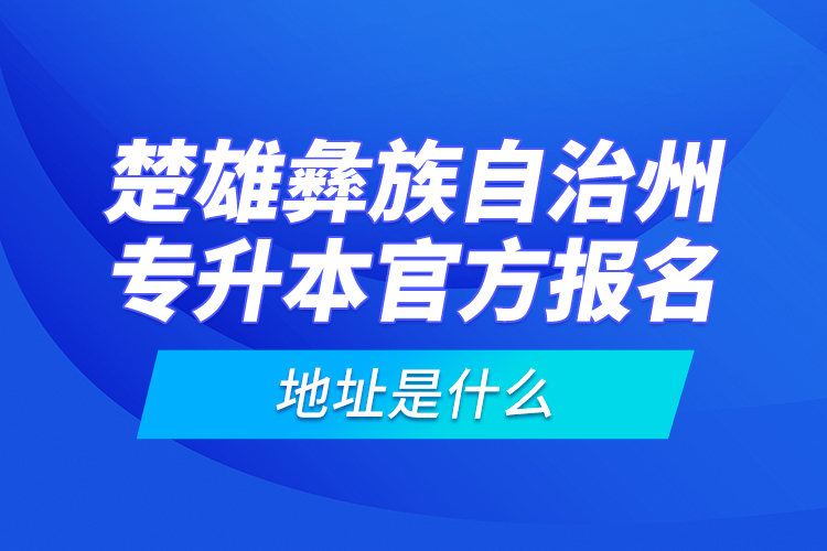 楚雄彝族自治州專升本官方報名地址是什么？