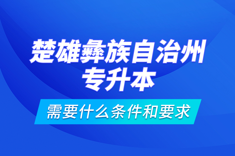 楚雄彝族自治州專升本需要什么條件和要求？