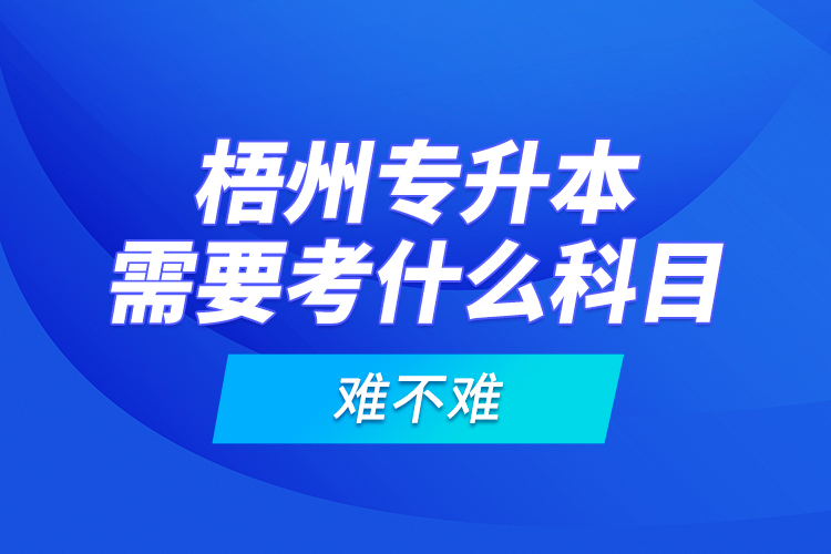 梧州專升本需要考什么科目，難不難？