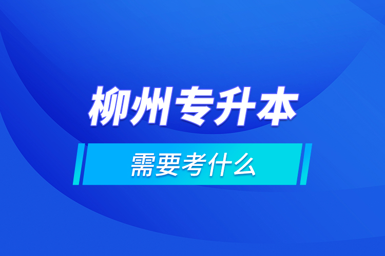 柳州專升本需要考什么？