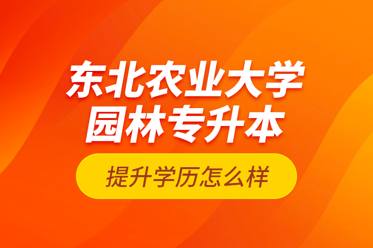 東北農(nóng)業(yè)大學園林專升本提升學歷怎么樣？