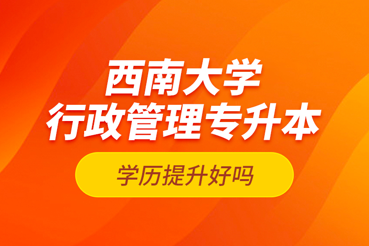 西南大學行政管理專升本學歷提升好嗎？