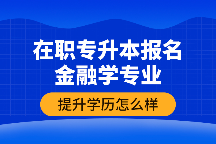 在職專升本報名金融學(xué)專業(yè)提升學(xué)歷怎么樣？