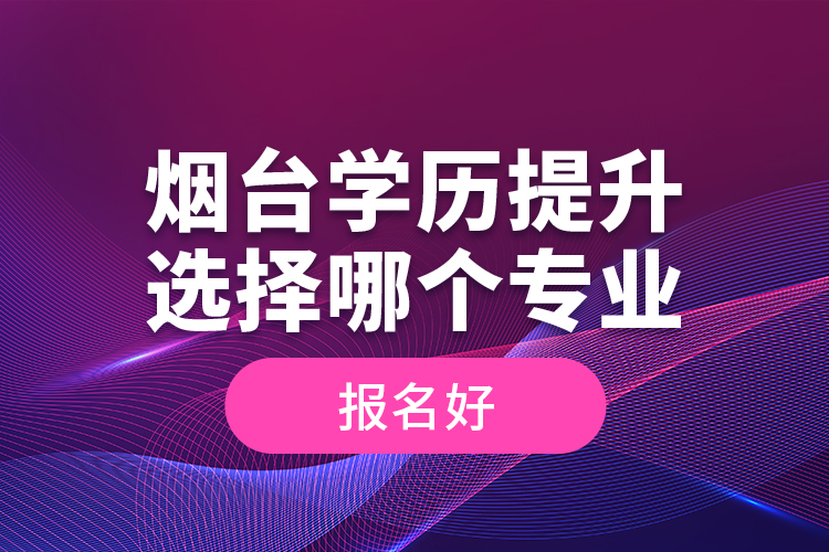 煙臺學(xué)歷提升選擇哪個(gè)專業(yè)報(bào)名好？