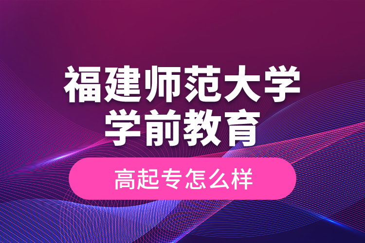 福建師范大學學前教育高起專怎么樣？