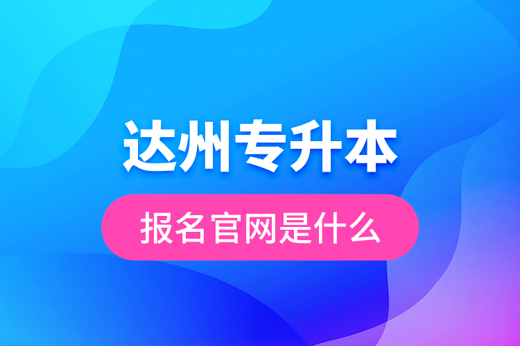 達(dá)州專升本報(bào)名官網(wǎng)是什么？