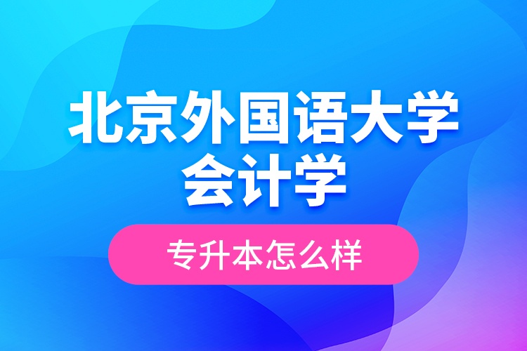 北京外國語大學(xué)會計(jì)學(xué)專升本怎么樣？