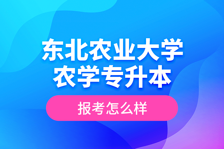 東北農(nóng)業(yè)大學(xué)農(nóng)學(xué)專升本報(bào)考怎么樣？