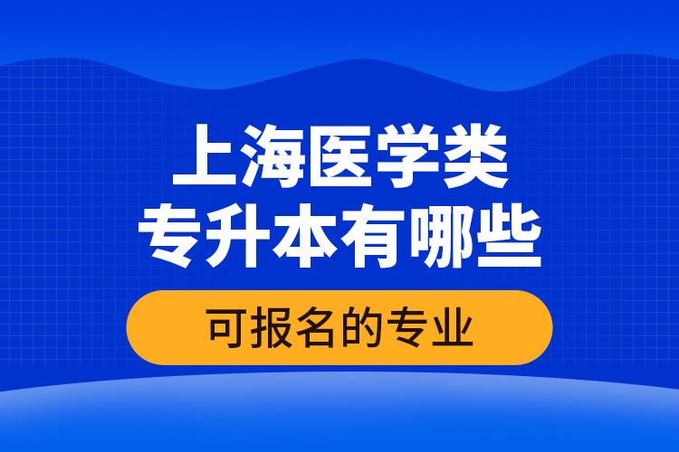 上海醫(yī)學(xué)類專升本有哪些可報(bào)名的專業(yè)？