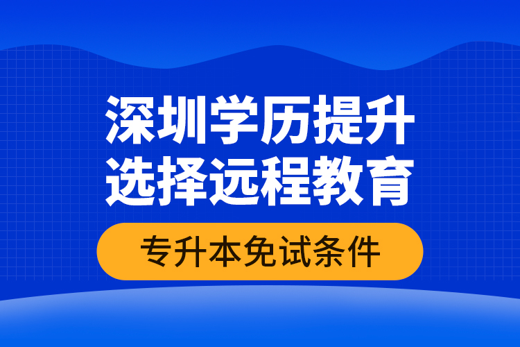 深圳學(xué)歷提升選擇遠(yuǎn)程教育專升本免試條件？