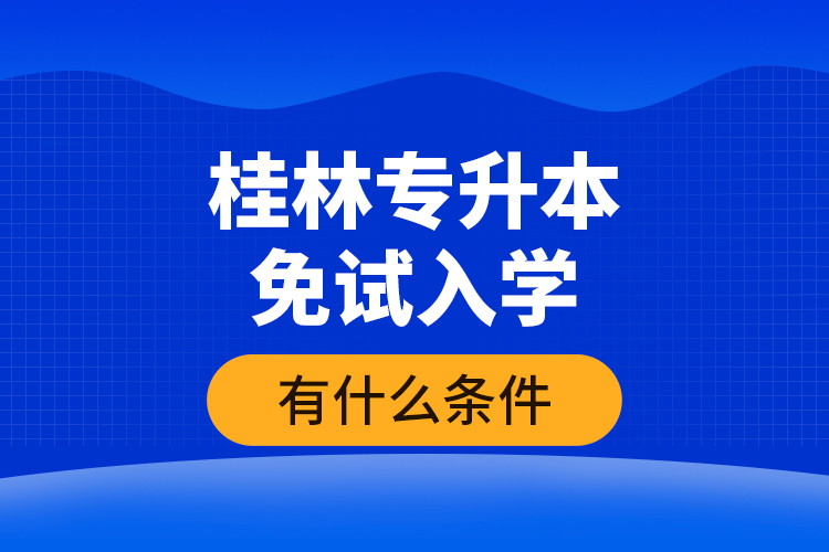 桂林專升本免試入學(xué)有什么條件？