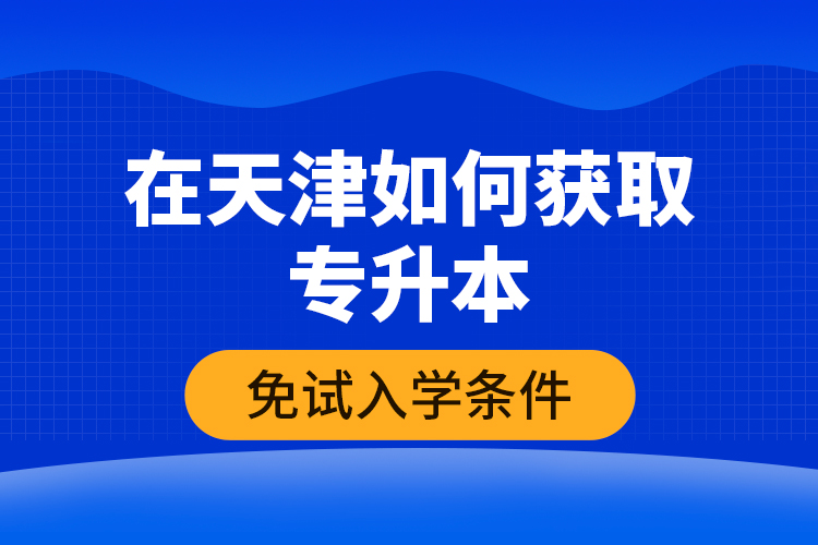 在天津如何獲取專升本免試入學條件？