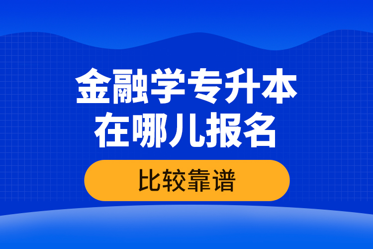 金融學(xué)專升本在哪兒報(bào)名比較靠譜？