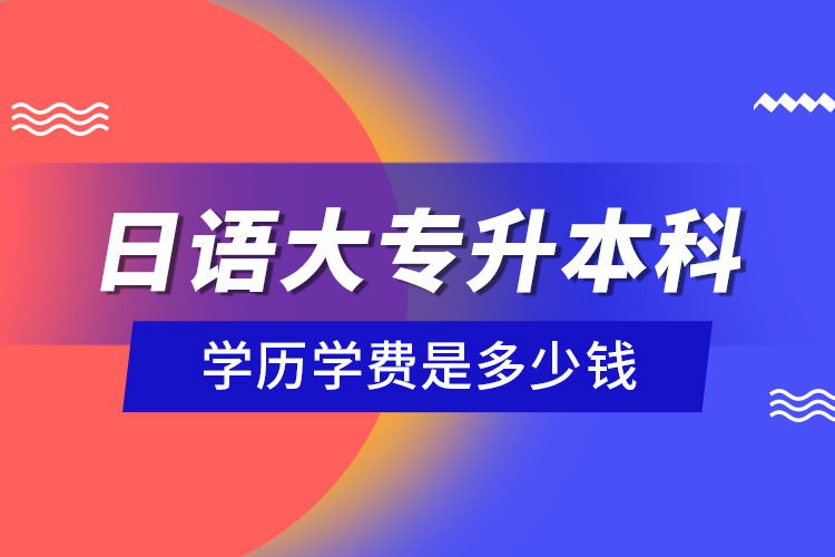 日語(yǔ)大專升本科學(xué)歷學(xué)費(fèi)是多少錢？