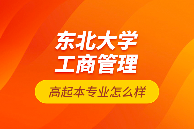 東北大學工商管理高起本專業(yè)怎么樣？