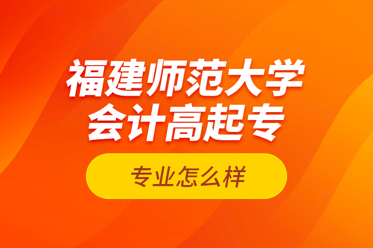 福建師范大學(xué)會計高起專專業(yè)怎么樣？