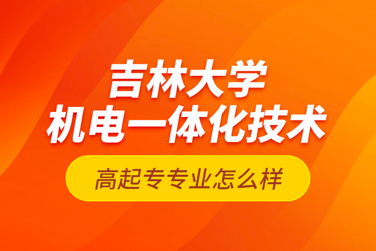 吉林大學(xué)機電一體化技術(shù)高起專專業(yè)怎么樣？