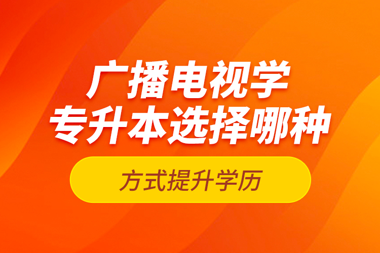 廣播電視學(xué)專升本選擇哪種方式提升學(xué)歷？