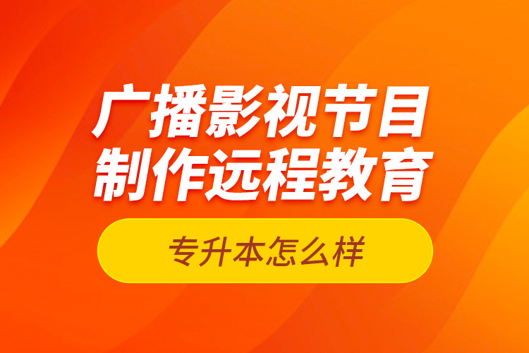 廣播影視節(jié)目制作遠程教育專升本怎么樣？