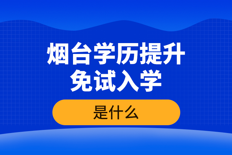 煙臺學歷提升免試入學條件是什么？