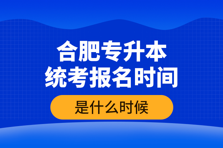 合肥專升本統(tǒng)考報(bào)名時(shí)間是什么時(shí)候？