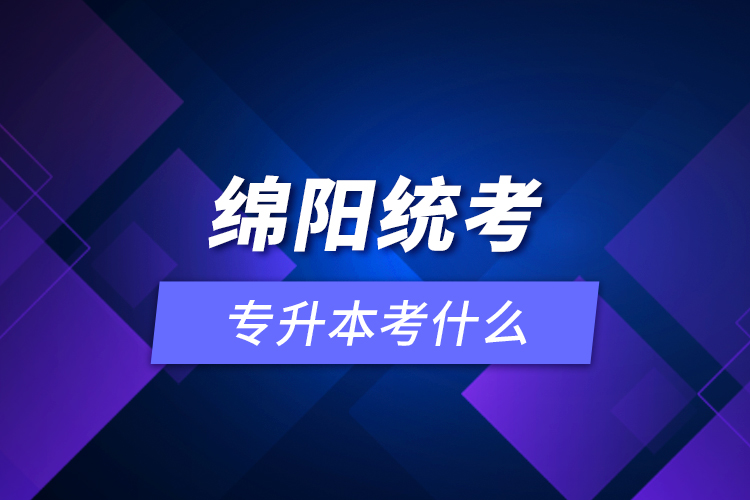 綿陽(yáng)統(tǒng)考專升本考什么？