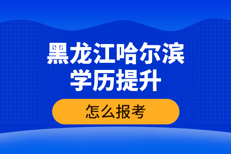 黑龍江哈爾濱學歷提升怎么報考？