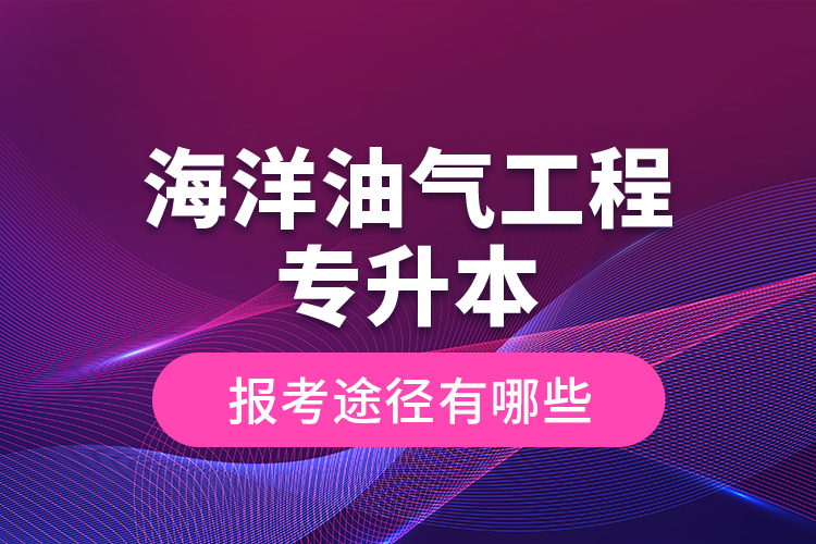 海洋油氣工程專升本的報(bào)考途徑有哪些？