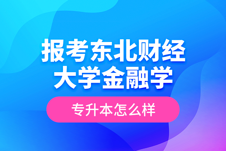 報考東北財經(jīng)大學(xué)金融學(xué)專升本怎么樣？