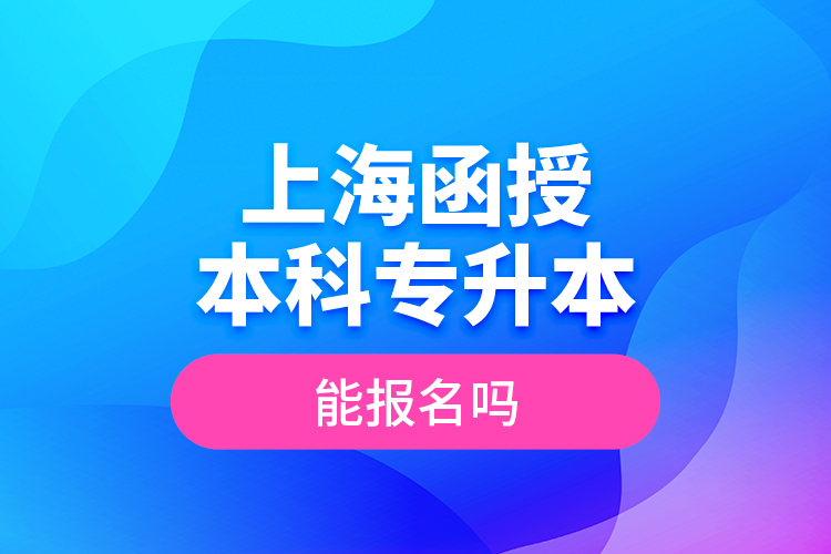 上海函授本科專升本能報(bào)名嗎？