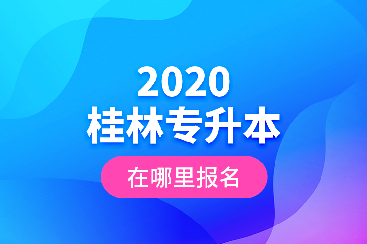 2020桂林專升本在哪里報(bào)名？