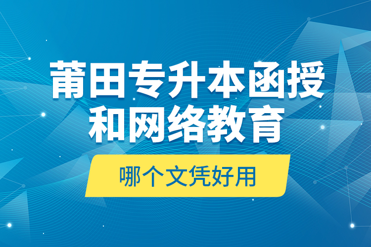 莆田專升本函授和網(wǎng)絡(luò)教育哪個文憑好用？