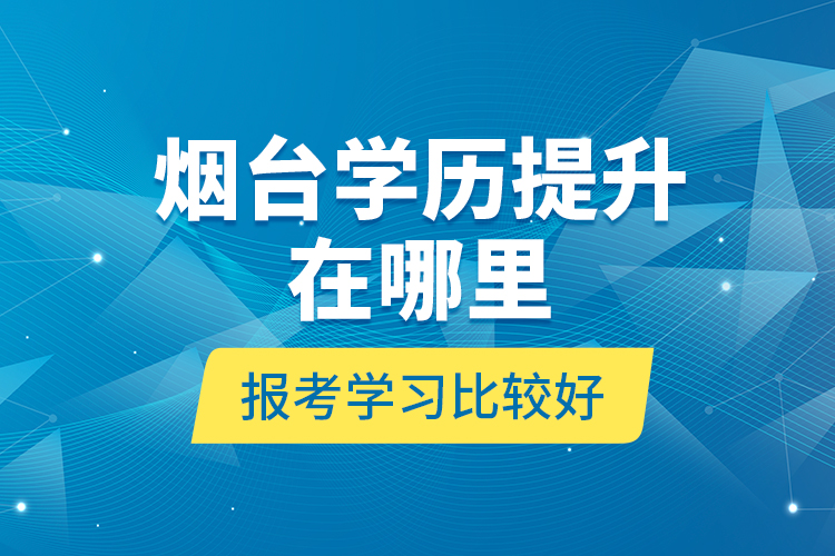 煙臺(tái)學(xué)歷提升在哪里報(bào)考學(xué)習(xí)比較好？