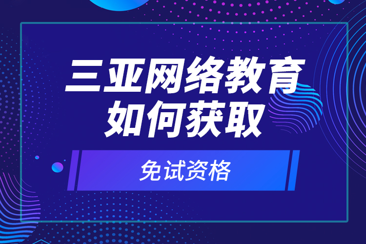 三亞網(wǎng)絡(luò)教育如何獲取免試資格？