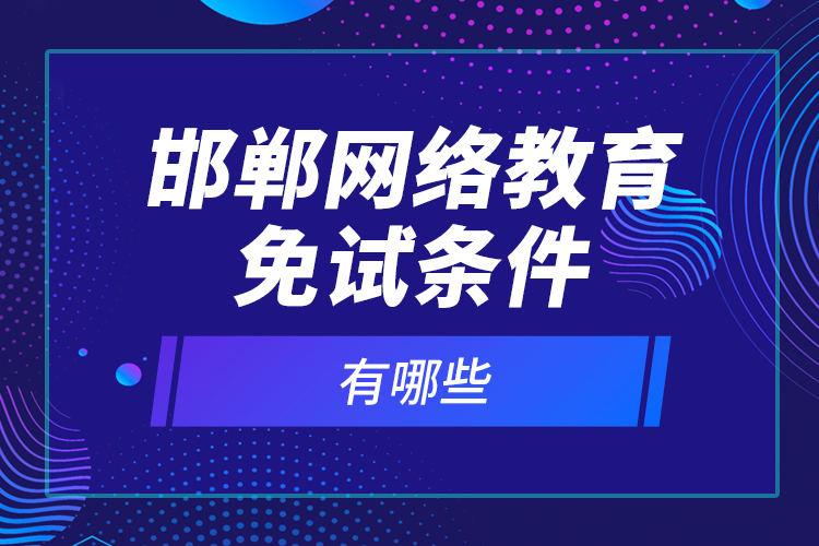 邯鄲網(wǎng)絡(luò)教育免試條件有哪些？