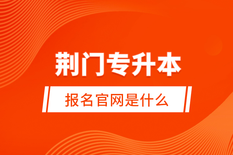 荊門專升本報名官網(wǎng)是什么？