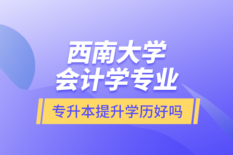 西南大學(xué)會計學(xué)專業(yè)專升本提升學(xué)歷好嗎？