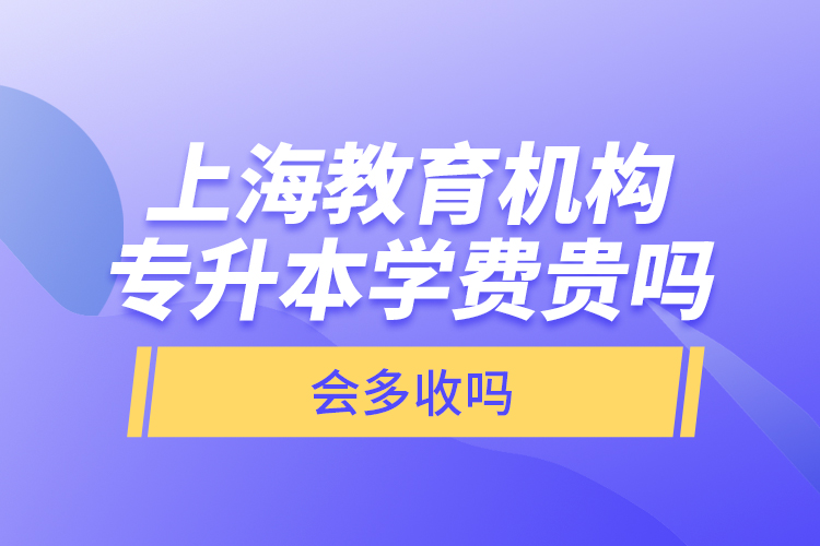 上海教育機(jī)構(gòu)專升本學(xué)費(fèi)貴嗎？會多收嗎？