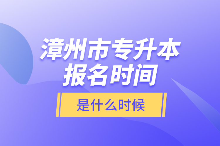 漳州市專升本報名時間是什么時候？