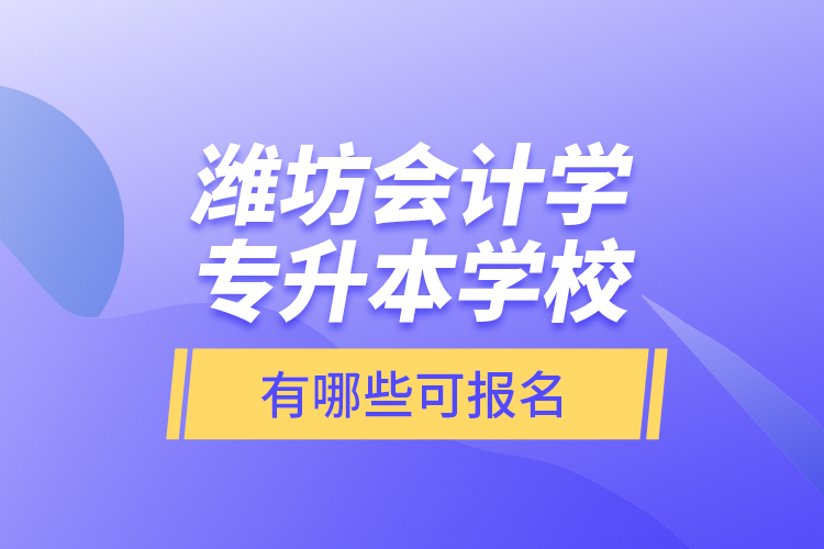 濰坊會(huì)計(jì)學(xué)專升本學(xué)校有哪些可報(bào)名？