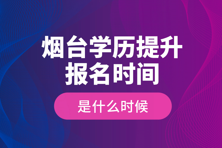 煙臺學歷提升報名時間是什么時候？