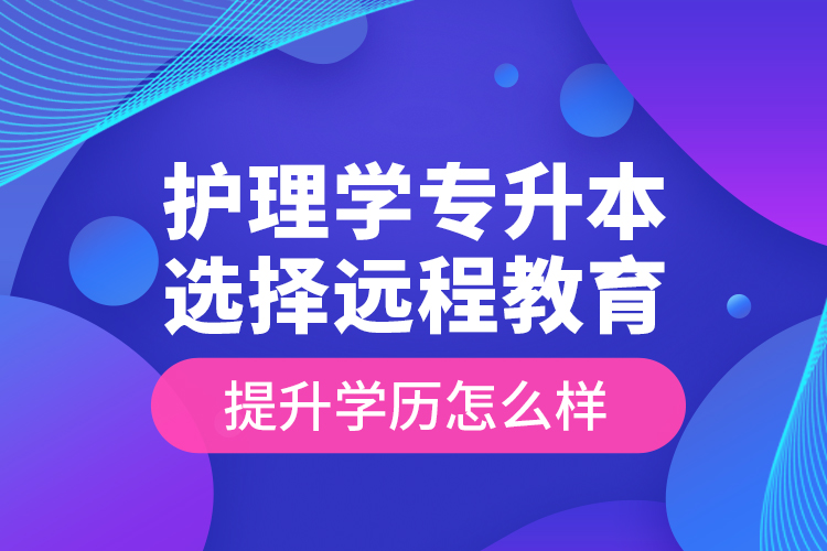 護(hù)理學(xué)專升本選擇遠(yuǎn)程教育提升學(xué)歷怎么樣？