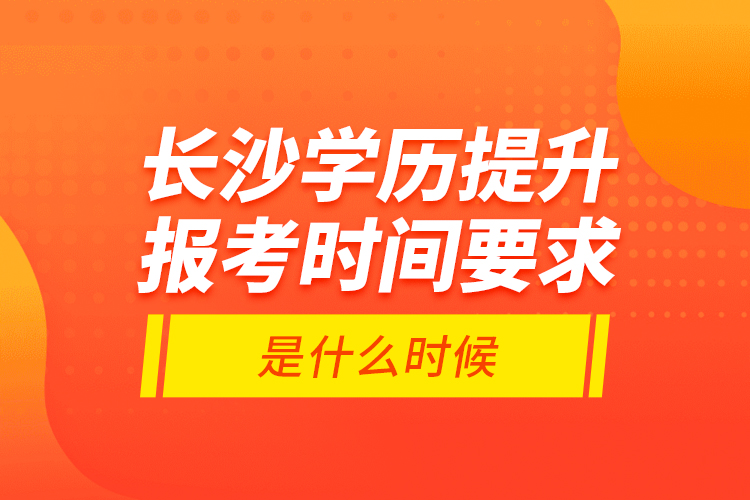 長(zhǎng)沙學(xué)歷提升報(bào)考時(shí)間要求是什么時(shí)候？